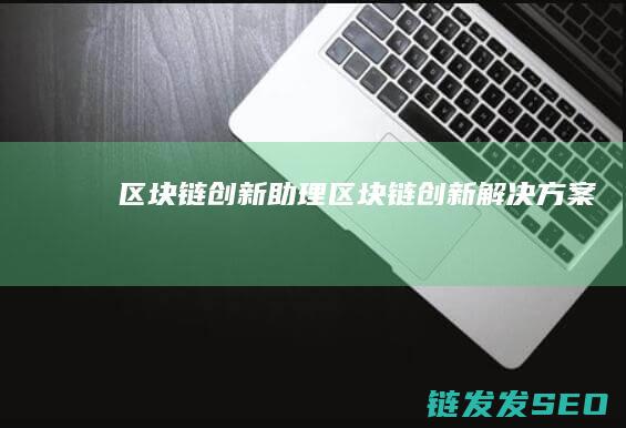 区块链创新助理 (区块链创新解决方案)