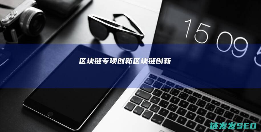 区块链专项创新 (区块链创新)