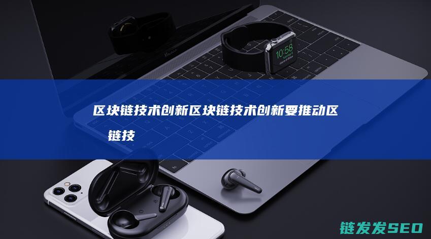 区块链 技术 创新 (区块链技术创新要推动区块链技术创新)