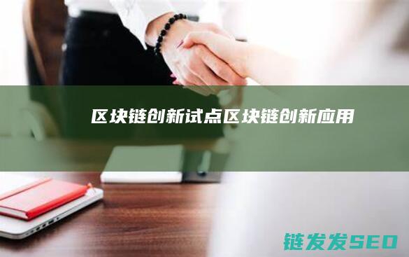 区块链创新试点 (区块链创新应用)