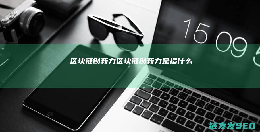 区块链创新力 (区块链创新力是指什么)