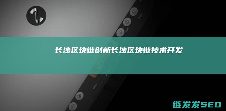 长沙区块链创新 (长沙区块链技术开发)