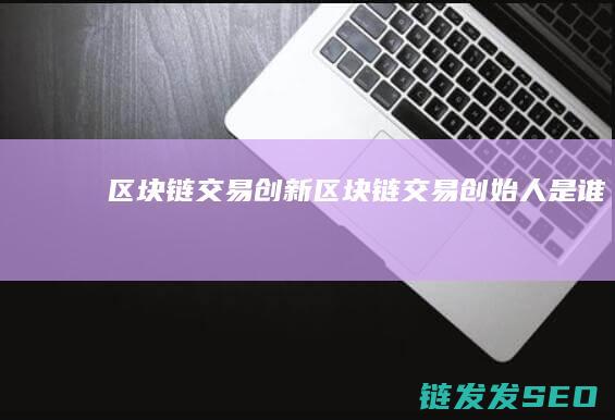 区块链交易创新 (区块链交易创始人是谁)