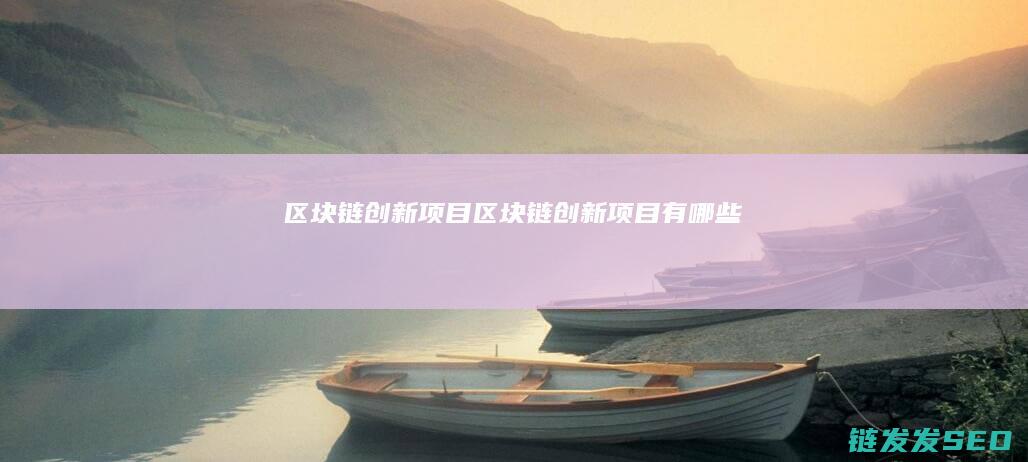 区块链 创新 项目 (区块链创新项目有哪些)