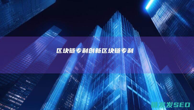 区块链专利创新 (区块链 专利)