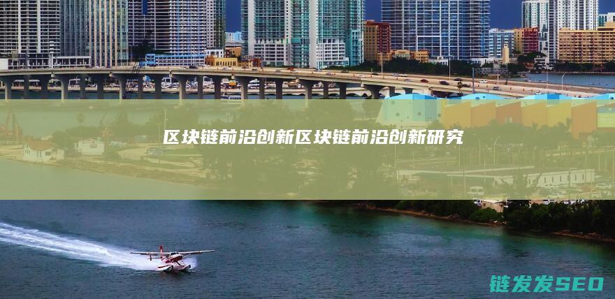 区块链前沿创新 (区块链前沿创新研究)
