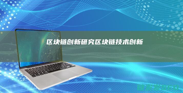 区块链创新研究 (区块链技术创新)