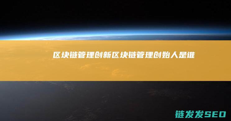 区块链管理创新 (区块链管理创始人是谁)