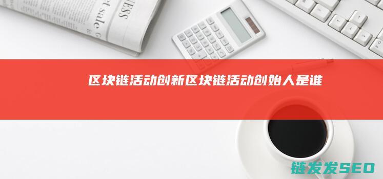 区块链活动创新 (区块链活动创始人是谁)