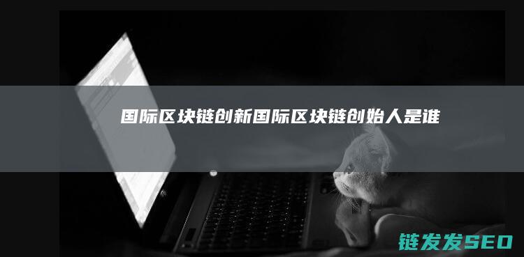 国际区块链创新 (国际区块链创始人是谁)