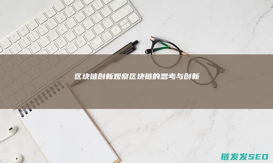 区块链创新观察 (区块链的思考与创新)