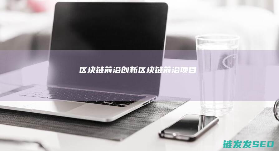 区块链前沿创新 (区块链前沿项目)
