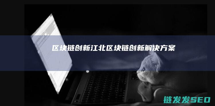 区块链创新江北 (区块链创新解决方案)