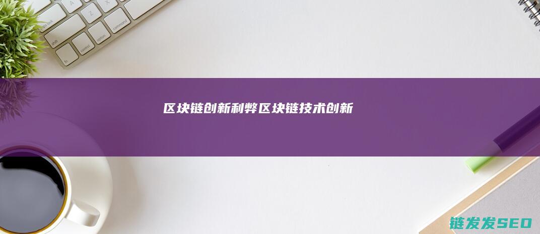 区块链创新利弊 (区块链技术创新)