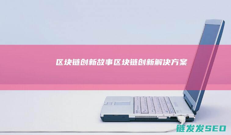 区块链创新故事 (区块链创新解决方案)