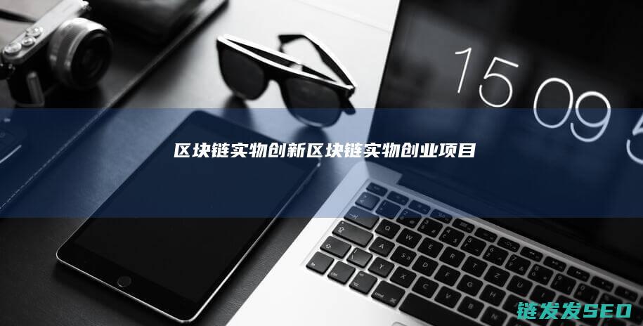 区块链实物创新 (区块链实物创业项目)