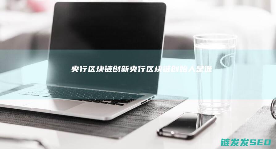 央行区块链创新 (央行区块链创始人是谁)