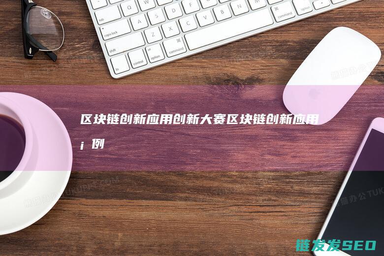 区块链创新应用创新大赛 (区块链创新应用案例)