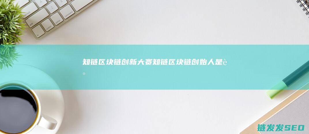 知链区块链创新大赛 (知链区块链创始人是谁)