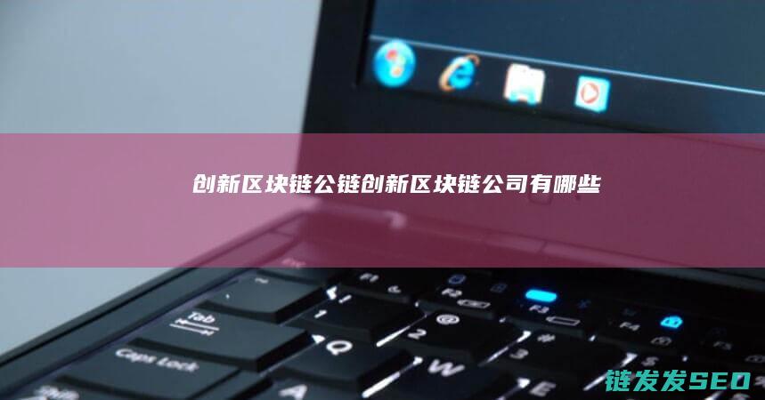 创新区块链公链 (创新区块链公司有哪些)