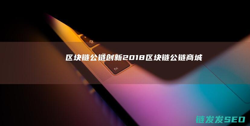 区块链公链创新2018 (区块链公链商城)