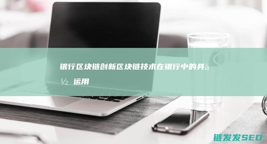 银行区块链创新 (区块链技术在银行中的具体运用案例)