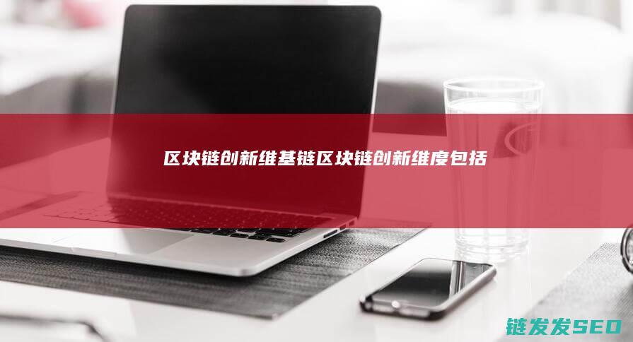 区块链创新维基链 (区块链创新维度包括)