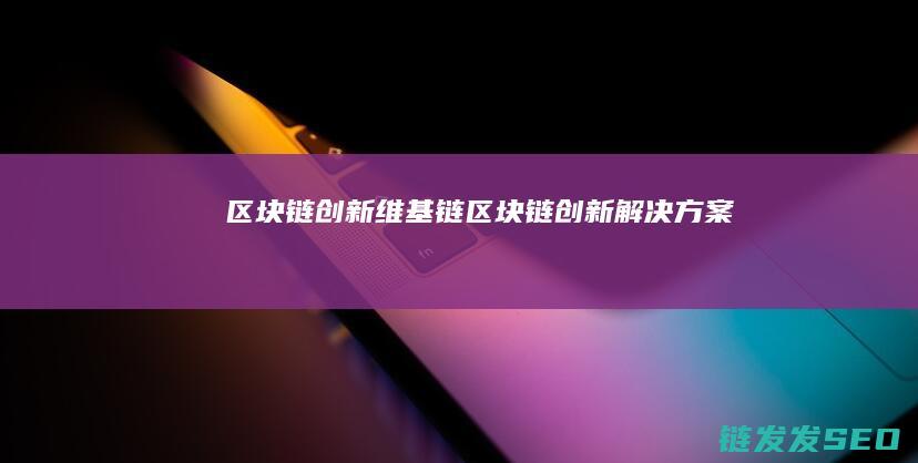区块链创新维基链 (区块链创新解决方案)
