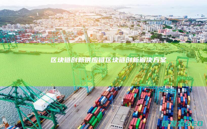 区块链创新供应链 (区块链创新解决方案)