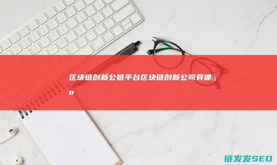 区块链创新公链平台 (区块链创新公司有哪些)