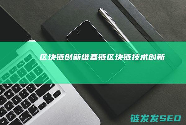 区块链创新维基链 (区块链技术创新)
