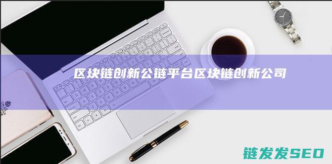 区块链创新公链平台 (区块链创新公司)