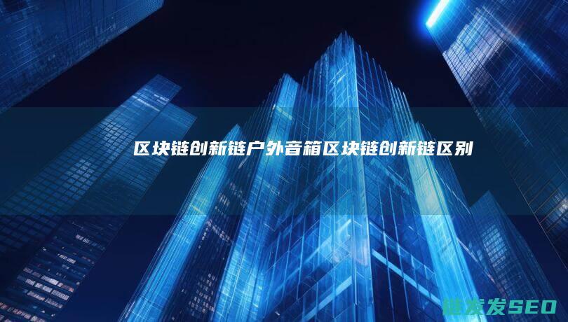 区块链创新链户外音箱 (区块链创新链区别)
