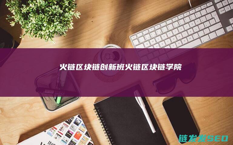 火链区块链创新班 (火链区块链学院)