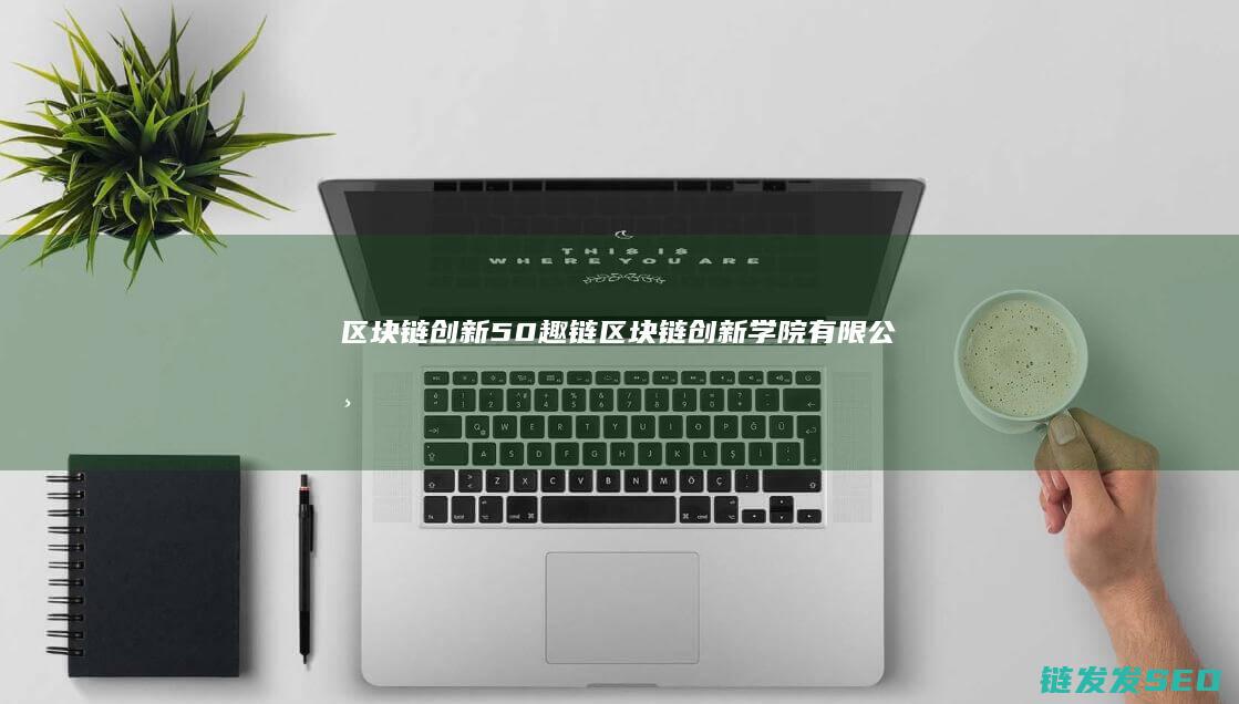 区块链创新50趣链 (区块链创新学院有限公司)