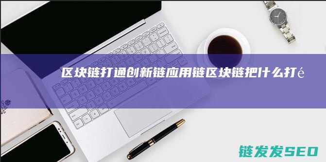 区块链打通创新链应用链 (区块链把什么打通)