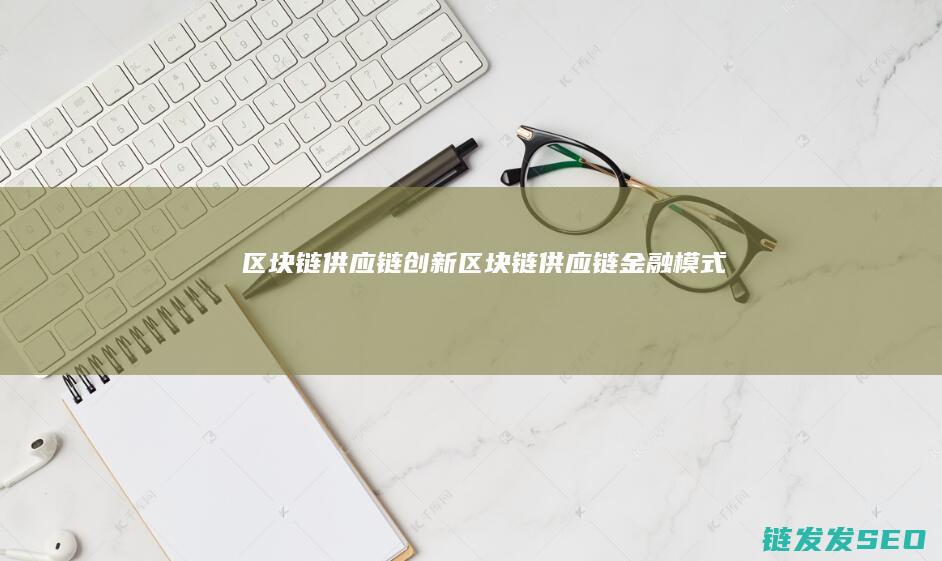 区块链供应链创新 (区块链供应链金融模式)