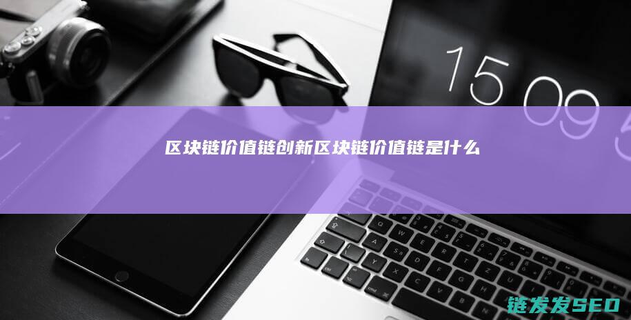 区块链价值链创新 (区块链价值链是什么)