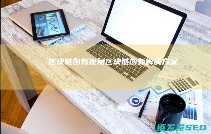 区块链创新视角 (区块链创新解决方案)