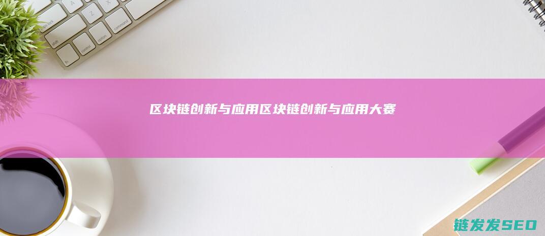 区块链创新与应用 (区块链创新与应用大赛)