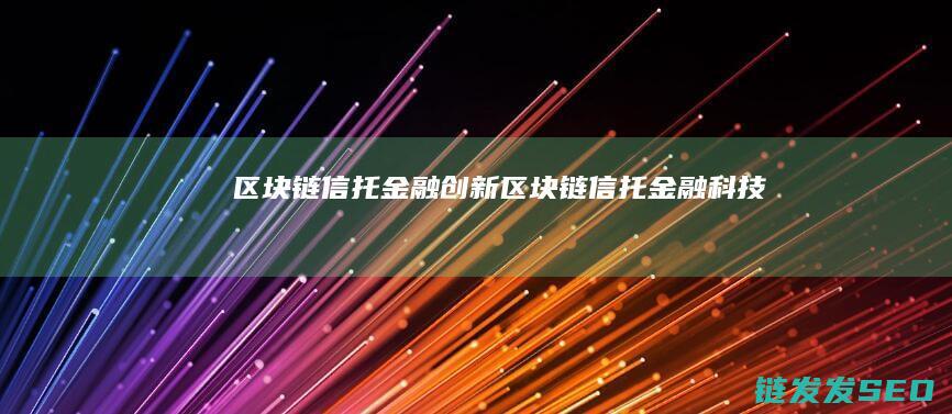 区块链信托金融创新 (区块链信托金融科技)