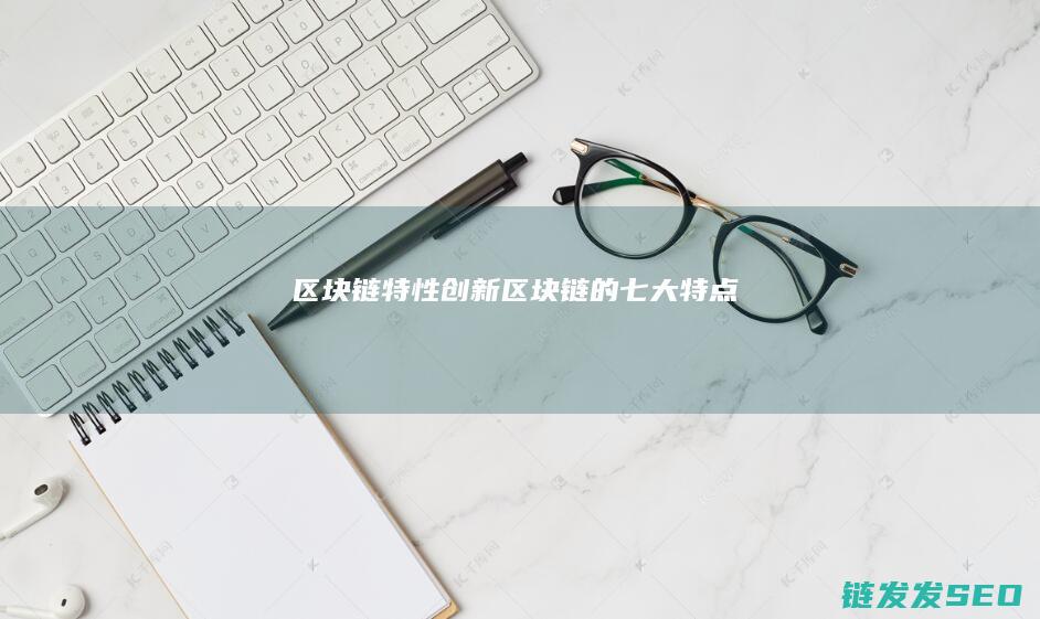 区块链特性创新 (区块链的七大特点)