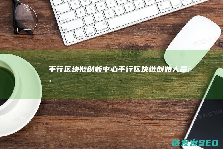 平行区块链创新中心 (平行区块链创始人是谁)