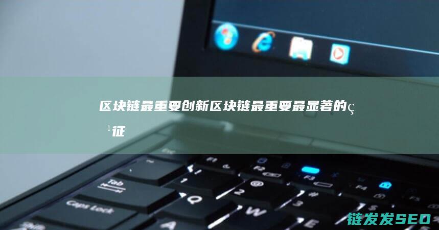 区块链最重要创新 (区块链最重要最显著的特征)