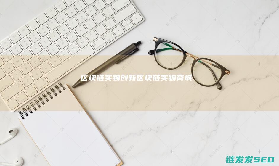 区块链实物创新 (区块链实物商城)