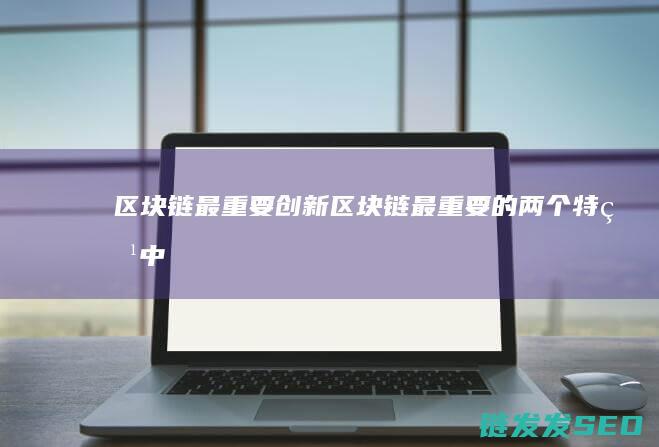 区块链最重要创新 (区块链最重要的两个特点,中心化与分布式结构)