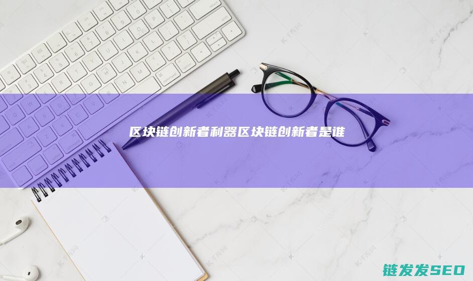 区块链创新者利器 (区块链创新者是谁)
