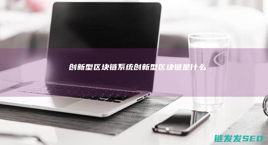 创新型区块链系统 (创新型区块链是什么)