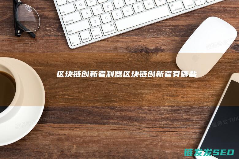 区块链创新者利器 (区块链创新者有哪些)