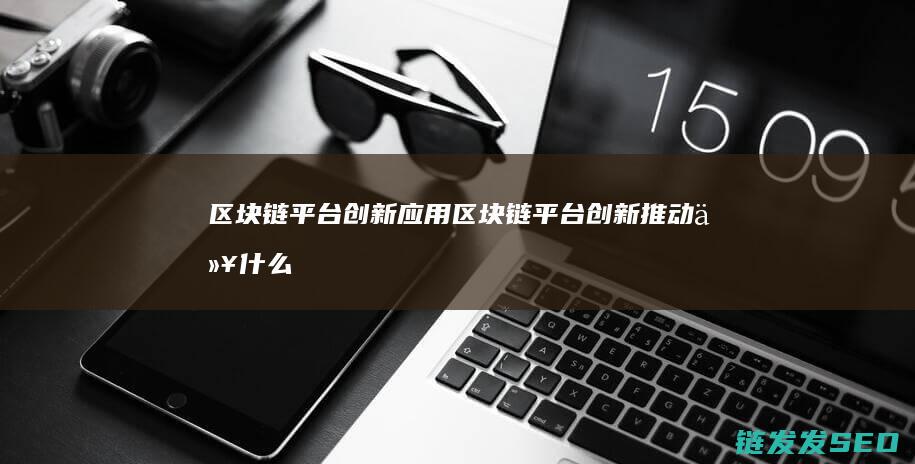 区块链平台创新区块链平台创新推动以什么